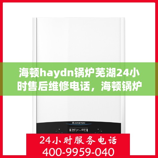 海顿haydn锅炉芜湖24小时售后维修电话，海顿锅炉芜湖售后维修热线全天候为您服务