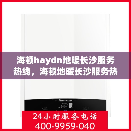 海顿haydn地暖长沙服务热线，海顿地暖长沙服务热线，专业品质，温暖您的生活