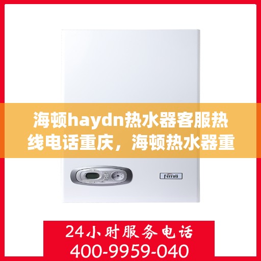海顿haydn热水器客服热线电话重庆，海顿热水器重庆客服热线全攻略