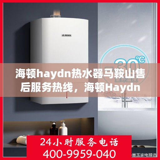 海顿haydn热水器马鞍山售后服务热线，海顿Haydn热水器马鞍山售后热线，专业服务，温暖您的生活