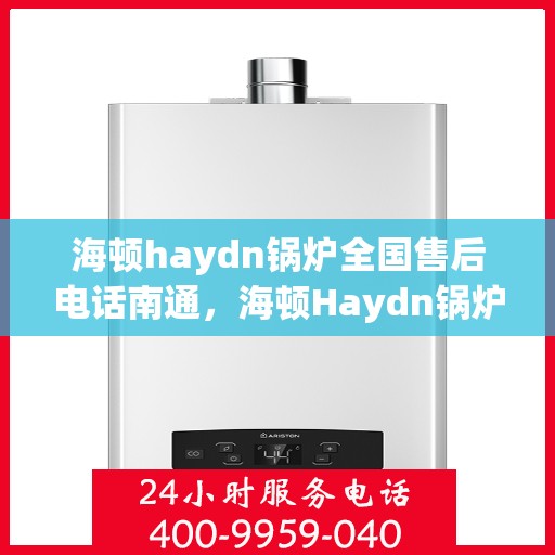 海顿haydn锅炉全国售后电话南通，海顿Haydn锅炉全国售后电话南通服务热线详解