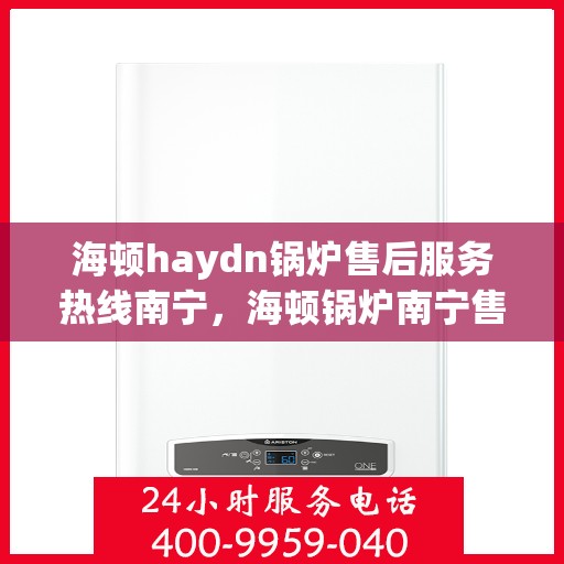海顿haydn锅炉售后服务热线南宁，海顿锅炉南宁售后服务热线指南