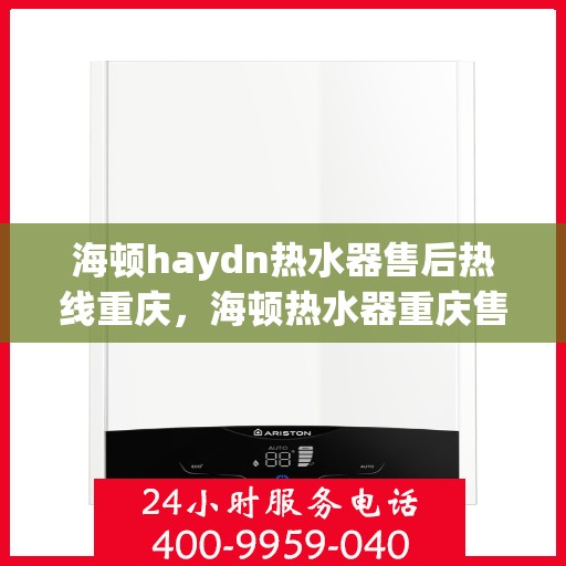 海顿haydn热水器售后热线重庆，海顿热水器重庆售后热线及维修服务指南