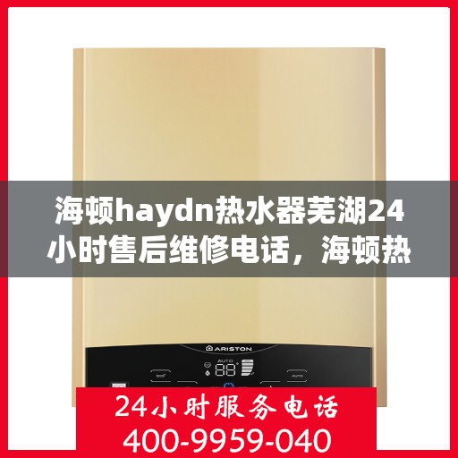 海顿haydn热水器芜湖24小时售后维修电话，海顿热水器芜湖售后维修热线全天候服务，专业解决您的热水问题！