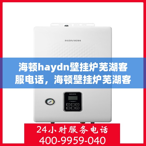 海顿haydn壁挂炉芜湖客服电话，海顿壁挂炉芜湖客服热线及售后支持服务