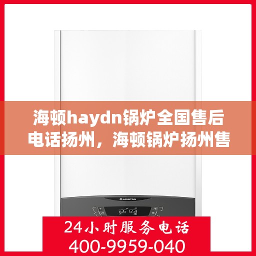 海顿haydn锅炉全国售后电话扬州，海顿锅炉扬州售后热线，一站式专业服务，解决您的锅炉问题