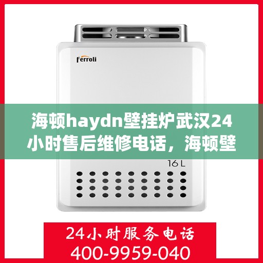 海顿haydn壁挂炉武汉24小时售后维修电话，海顿壁挂炉武汉全天候售后维修服务热线