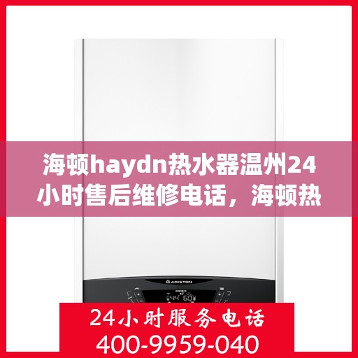 海顿haydn热水器温州24小时售后维修电话，海顿热水器温州售后维修热线，全天候服务保障，专业解决您的热水器问题