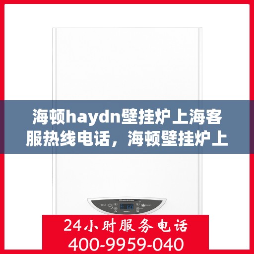 海顿haydn壁挂炉上海客服热线电话，海顿壁挂炉上海客服热线电话及售后服务指南