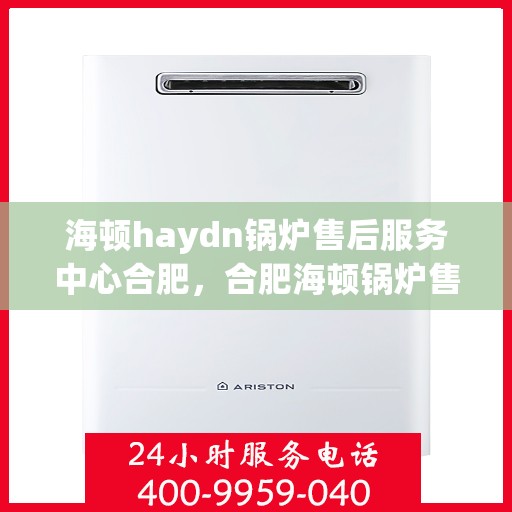 海顿haydn锅炉售后服务中心合肥，合肥海顿锅炉售后服务中心，专业维修，贴心服务