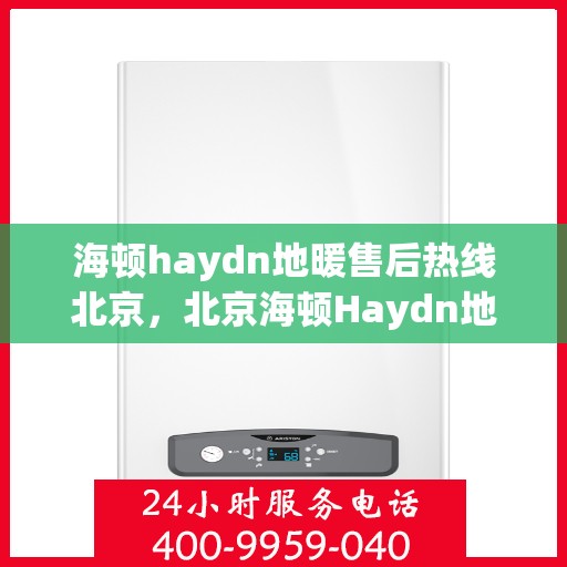 海顿haydn地暖售后热线北京，北京海顿Haydn地暖售后服务热线详解