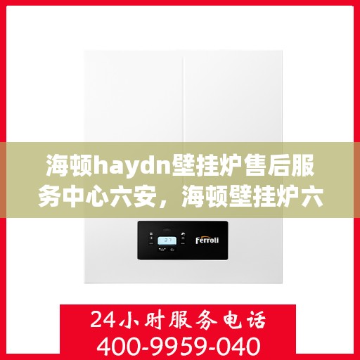 海顿haydn壁挂炉售后服务中心六安，海顿壁挂炉六安售后服务中心，专业维修与贴心服务