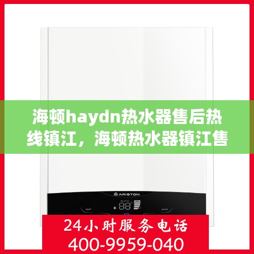 海顿haydn热水器售后热线镇江，海顿热水器镇江售后热线及维修服务指南