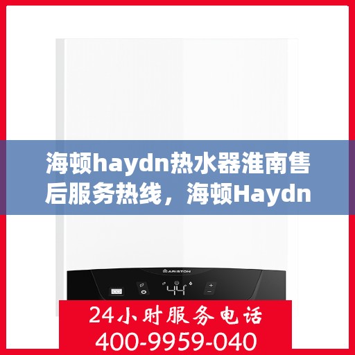 海顿haydn热水器淮南售后服务热线，海顿Haydn热水器淮南售后服务热线，专业团队，贴心服务