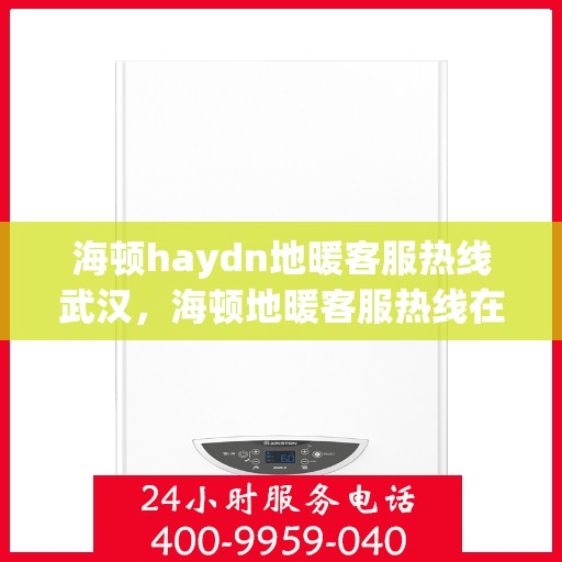 海顿haydn地暖客服热线武汉，海顿地暖客服热线在武汉，专业解答，温暖您的生活