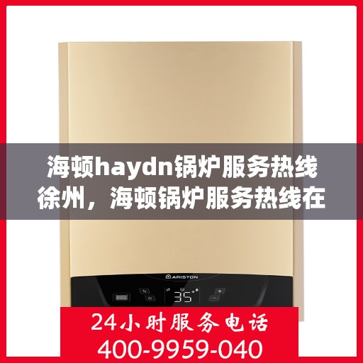 海顿haydn锅炉服务热线徐州，海顿锅炉服务热线在徐州，专业维修与支持团队为您服务