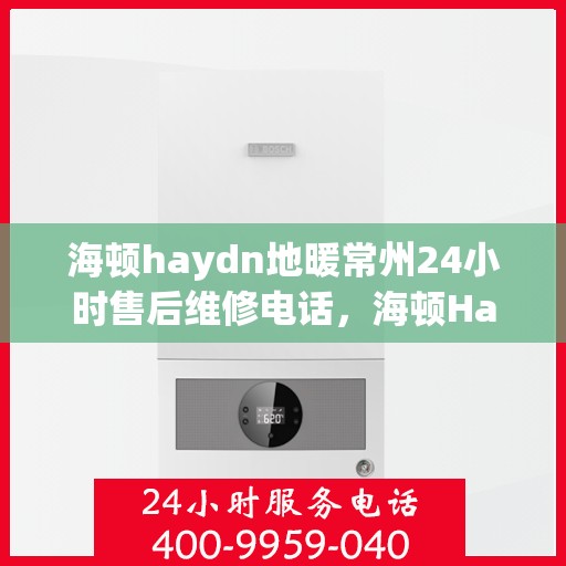海顿haydn地暖常州24小时售后维修电话，海顿Haydn地暖常州全天候售后维修服务热线