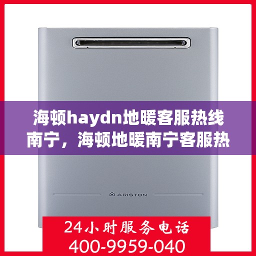 海顿haydn地暖客服热线南宁，海顿地暖南宁客服热线，专业解答，温暖您的生活