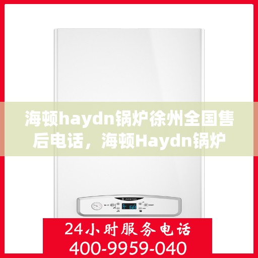海顿haydn锅炉徐州全国售后电话，海顿Haydn锅炉徐州售后服务热线及全国售后电话汇总