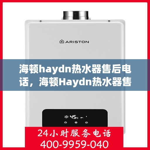 海顿haydn热水器售后电话，海顿Haydn热水器售后服务热线及电话支持指南