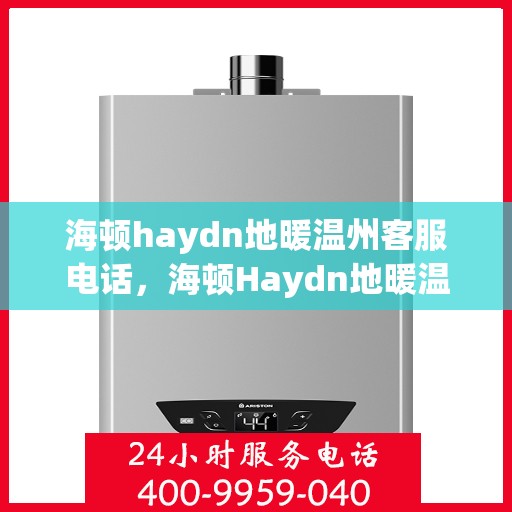 海顿haydn地暖温州客服电话，海顿Haydn地暖温州客服热线——您身边的温暖专家