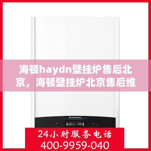 海顿haydn壁挂炉售后北京，海顿壁挂炉北京售后维修专业服务