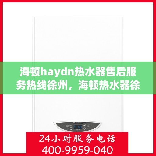 海顿haydn热水器售后服务热线徐州，海顿热水器徐州售后服务热线，专业解决您的热水难题