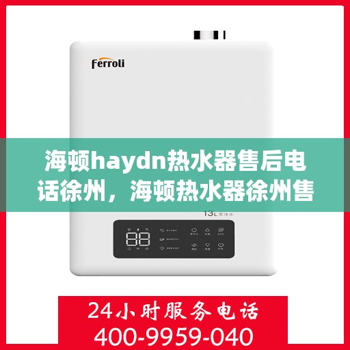 海顿haydn热水器售后电话徐州，海顿热水器徐州售后支持热线及维修指南