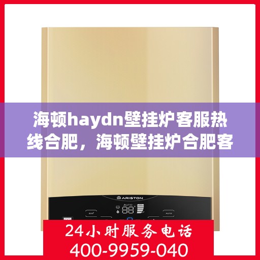 海顿haydn壁挂炉客服热线合肥，海顿壁挂炉合肥客服热线全面解析
