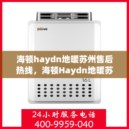 海顿haydn地暖苏州售后热线，海顿Haydn地暖苏州售后热线，专业服务，温暖您的生活