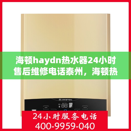 海顿haydn热水器24小时售后维修电话泰州，海顿热水器泰州售后维修热线全天候服务，专业解决热水器问题