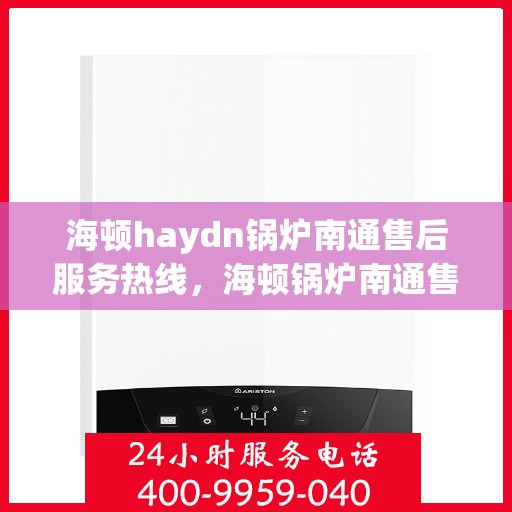 海顿haydn锅炉南通售后服务热线，海顿锅炉南通售后服务热线，专业团队为您提供全方位技术支持