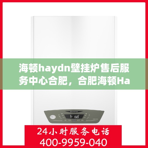 海顿haydn壁挂炉售后服务中心合肥，合肥海顿Haydn壁挂炉售后服务中心，专业维修与贴心服务