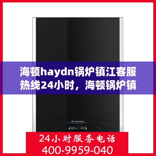 海顿haydn锅炉镇江客服热线24小时，海顿锅炉镇江客服热线全天候服务，贴心关怀每一位客户