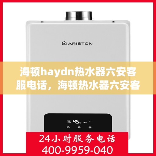 海顿haydn热水器六安客服电话，海顿热水器六安客服热线及售后支持服务指南