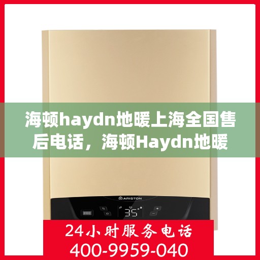 海顿haydn地暖上海全国售后电话，海顿Haydn地暖上海售后热线及全国服务网点一览