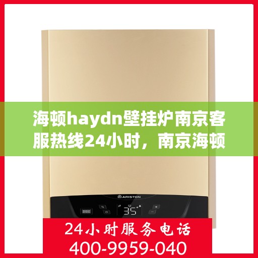 海顿haydn壁挂炉南京客服热线24小时，南京海顿壁挂炉客服热线全天候服务，专业解答您的疑问！