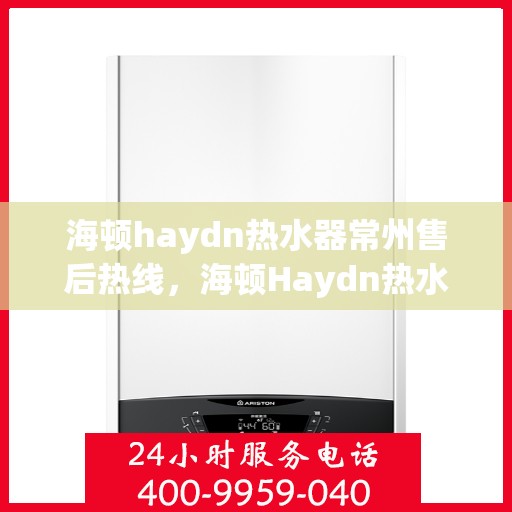 海顿haydn热水器常州售后热线，海顿Haydn热水器常州售后热线，专业维修与贴心服务