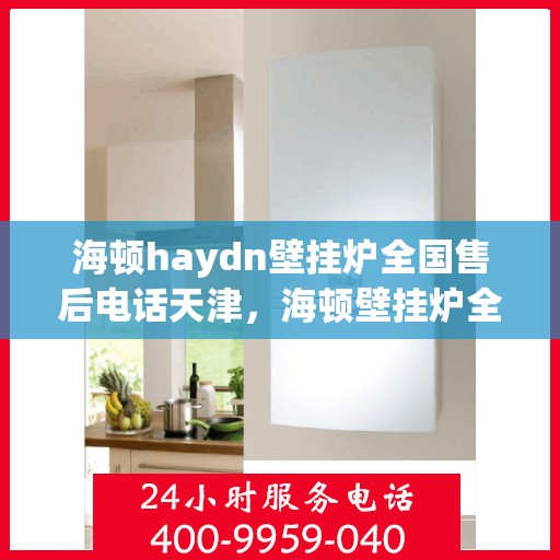 海顿haydn壁挂炉全国售后电话天津，海顿壁挂炉全国售后电话天津服务热线