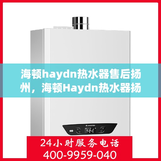 海顿haydn热水器售后扬州，海顿Haydn热水器扬州售后维修服务解析