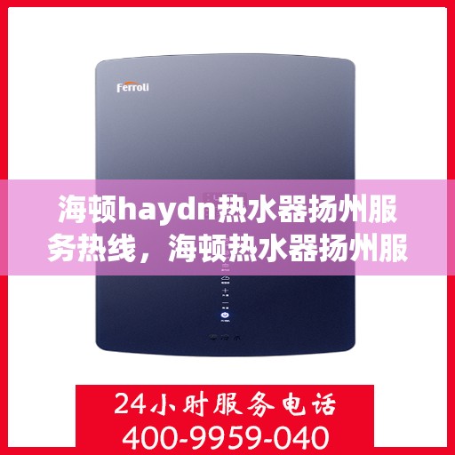 海顿haydn热水器扬州服务热线，海顿热水器扬州服务热线，专业维修与售后支持团队为您服务