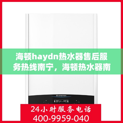 海顿haydn热水器售后服务热线南宁，海顿热水器南宁售后服务热线，专业团队，贴心服务