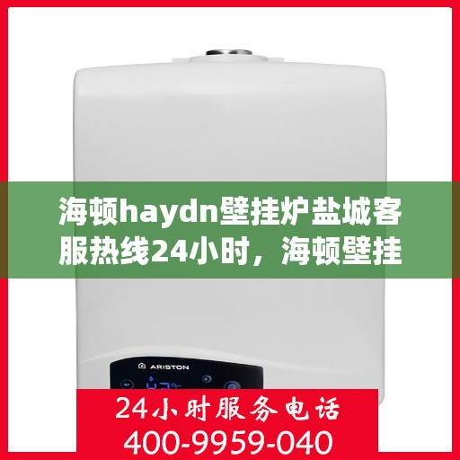 海顿haydn壁挂炉盐城客服热线24小时，海顿壁挂炉盐城客服热线全天候服务，贴心温暖您的生活