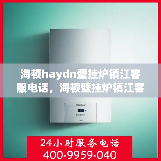 海顿haydn壁挂炉镇江客服电话，海顿壁挂炉镇江客服热线，专业解答，贴心服务