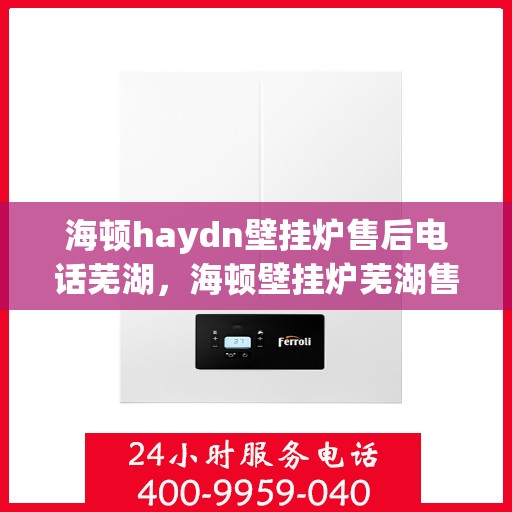 海顿haydn壁挂炉售后电话芜湖，海顿壁挂炉芜湖售后专线及服务指南