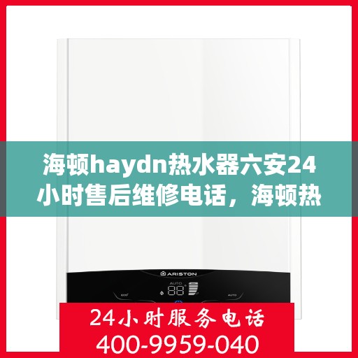 海顿haydn热水器六安24小时售后维修电话，海顿热水器六安售后维修热线，全天候服务，专业解决您的热水器问题