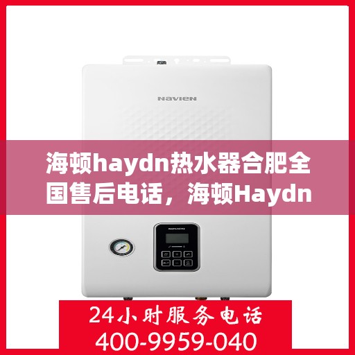 海顿haydn热水器合肥全国售后电话，海顿Haydn热水器合肥售后服务热线及全国售后电话汇总
