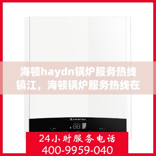 海顿haydn锅炉服务热线镇江，海顿锅炉服务热线在镇江，专业解决您的锅炉问题