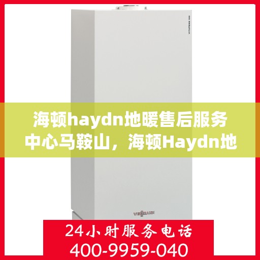 海顿haydn地暖售后服务中心马鞍山，海顿Haydn地暖马鞍山售后服务中心，专业维修与贴心服务