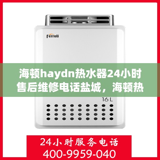 海顿haydn热水器24小时售后维修电话盐城，海顿热水器盐城售后维修热线全天候服务，专业解决热水器问题